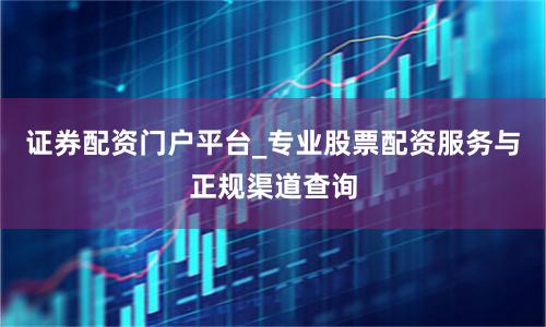 证券配资门户平台_专业股票配资服务与正规渠道查询