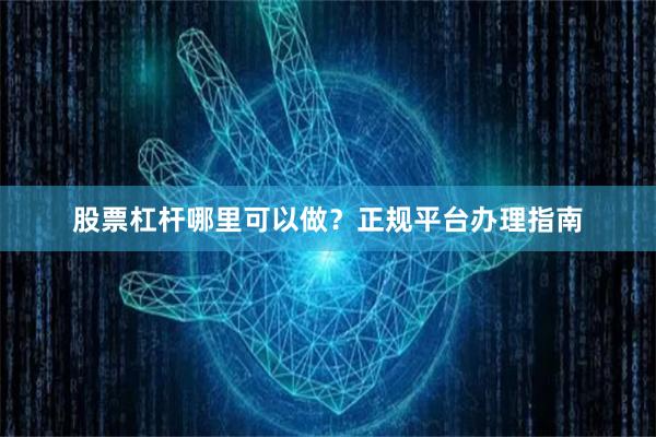 股票杠杆哪里可以做？正规平台办理指南