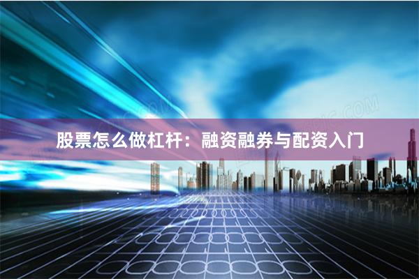 股票怎么做杠杆：融资融券与配资入门