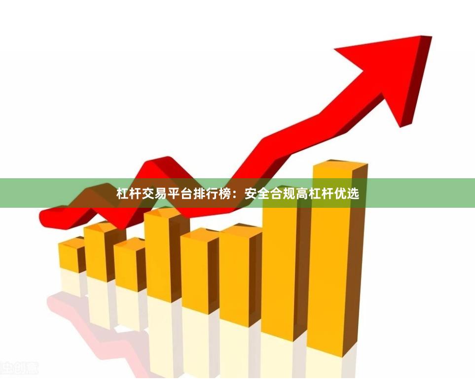 杠杆交易平台排行榜：安全合规高杠杆优选
