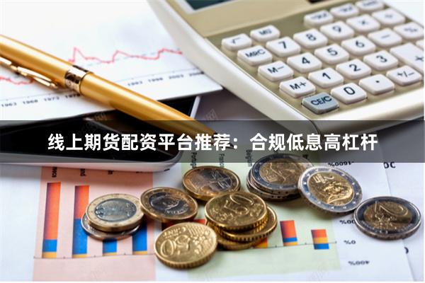 线上期货配资平台推荐：合规低息高杠杆