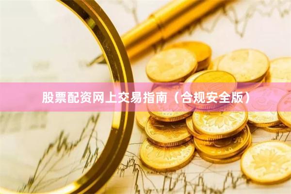 股票配资网上交易指南（合规安全版）