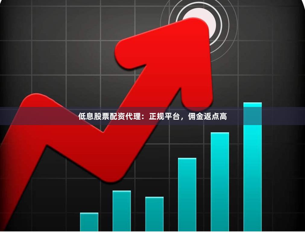 低息股票配资代理：正规平台，佣金返点高