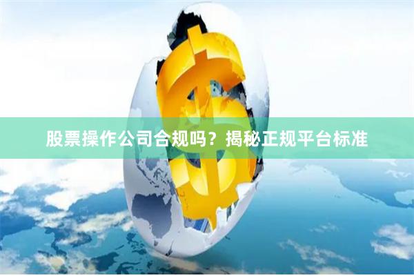 股票操作公司合规吗？揭秘正规平台标准