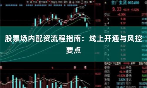 股票场内配资流程指南：线上开通与风控要点