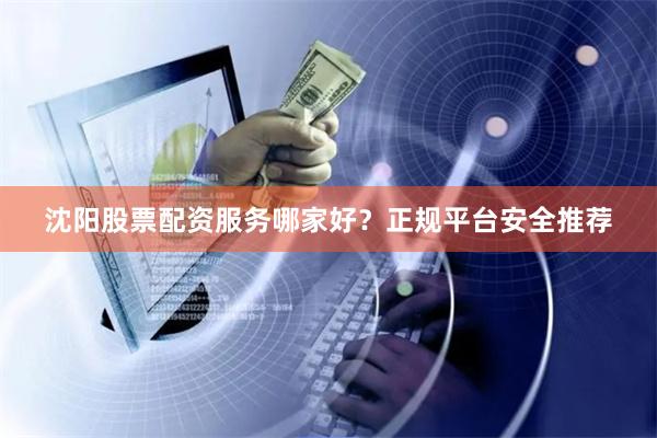 沈阳股票配资服务哪家好？正规平台安全推荐