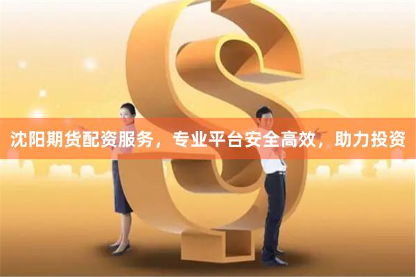 沈阳期货配资服务，专业平台安全高效，助力投资